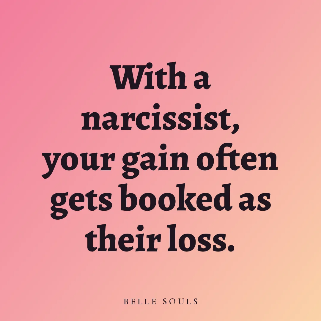 With a narcissist, your gain often gets booked as their loss.
