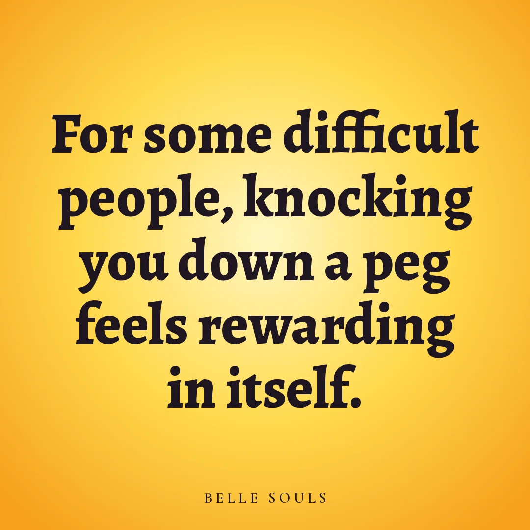 For some difficult people, knocking you down a peg feels rewarding in itself.