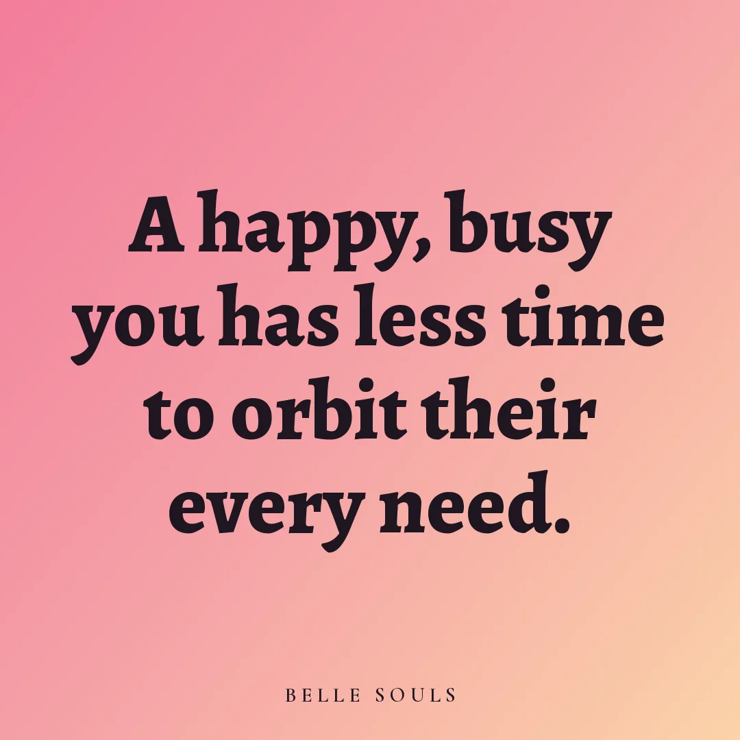 A happy, busy you has less time to orbit their every need.