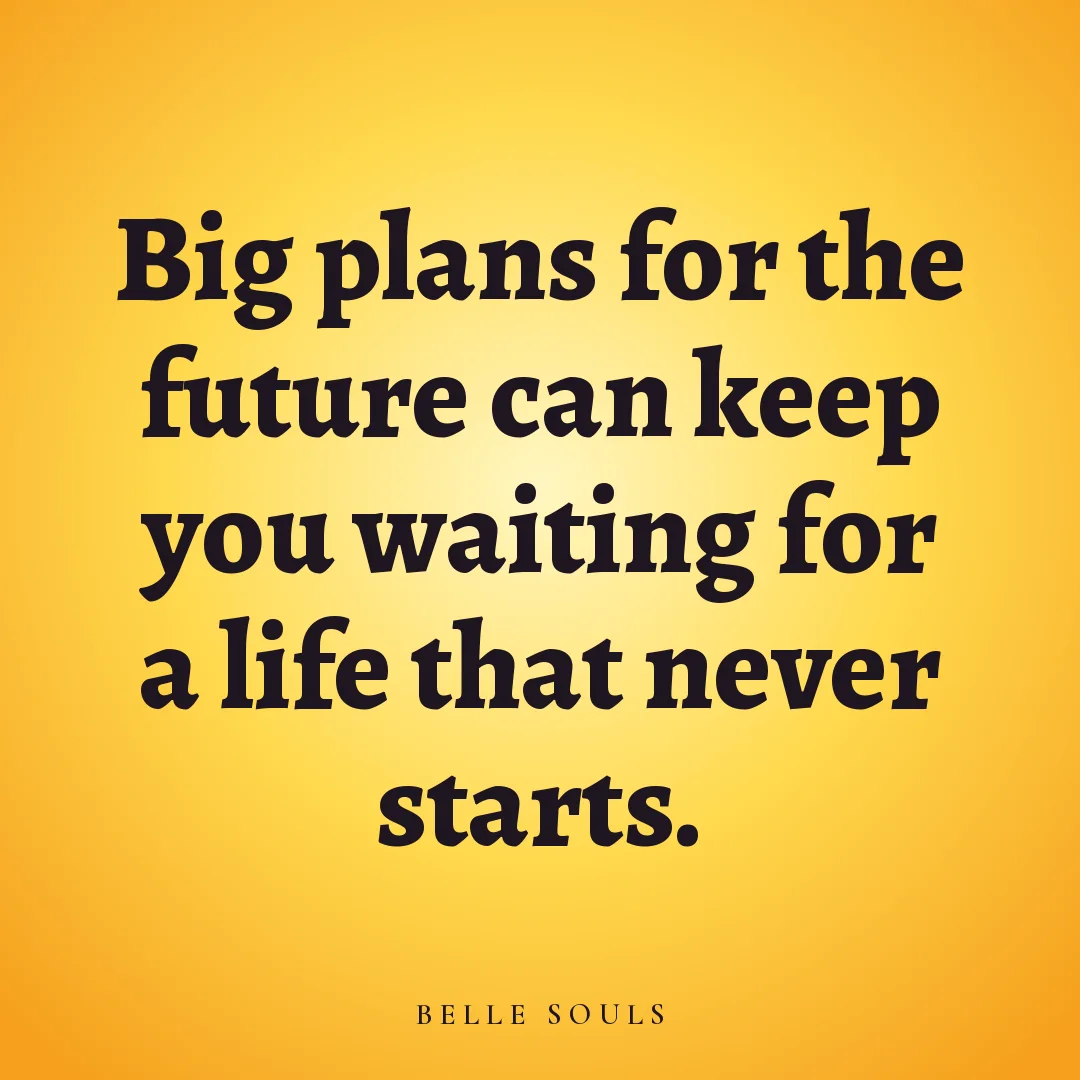 Big plans for the future can keep you waiting for a life that never starts.