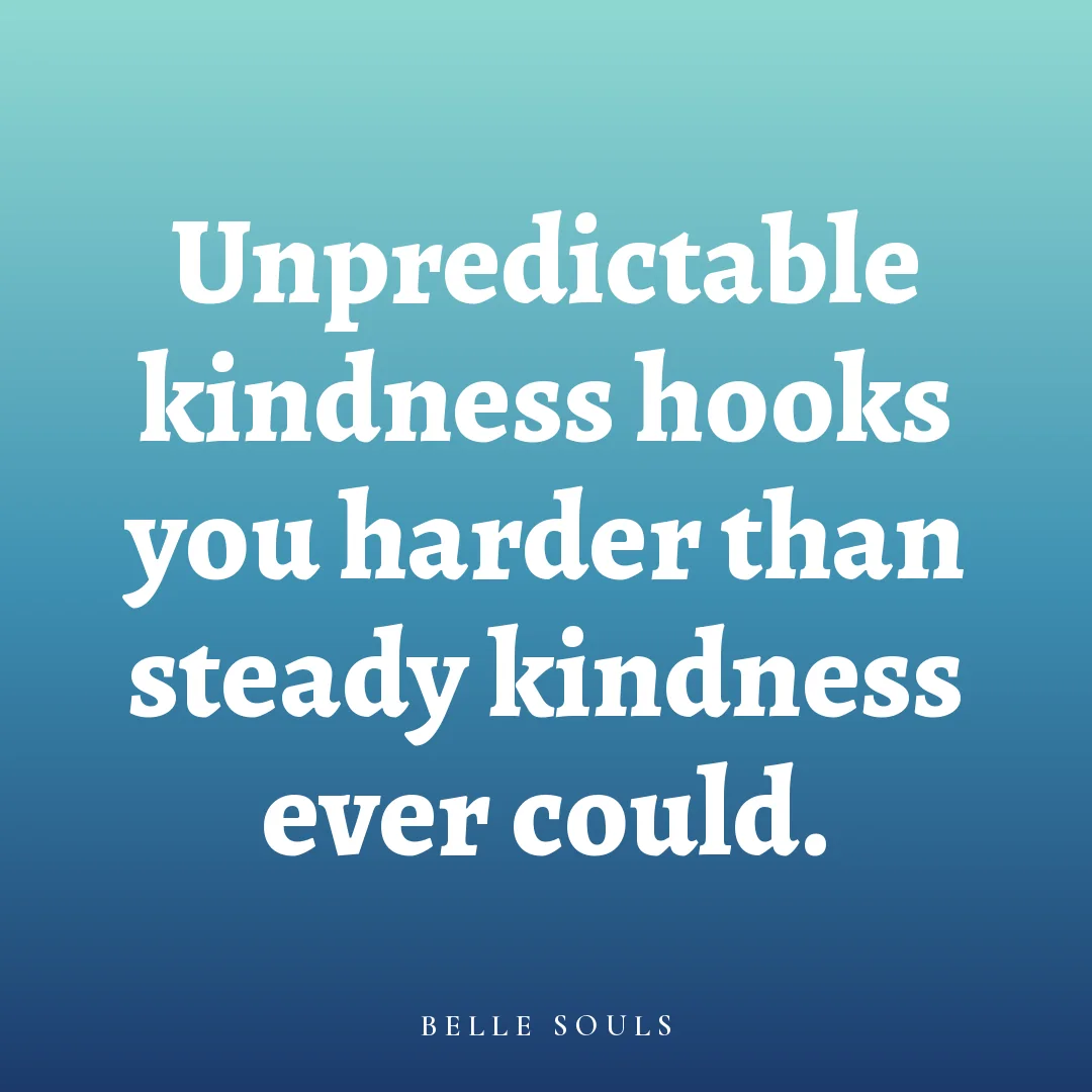 Unpredictable kindness hooks you harder than steady kindness ever could.