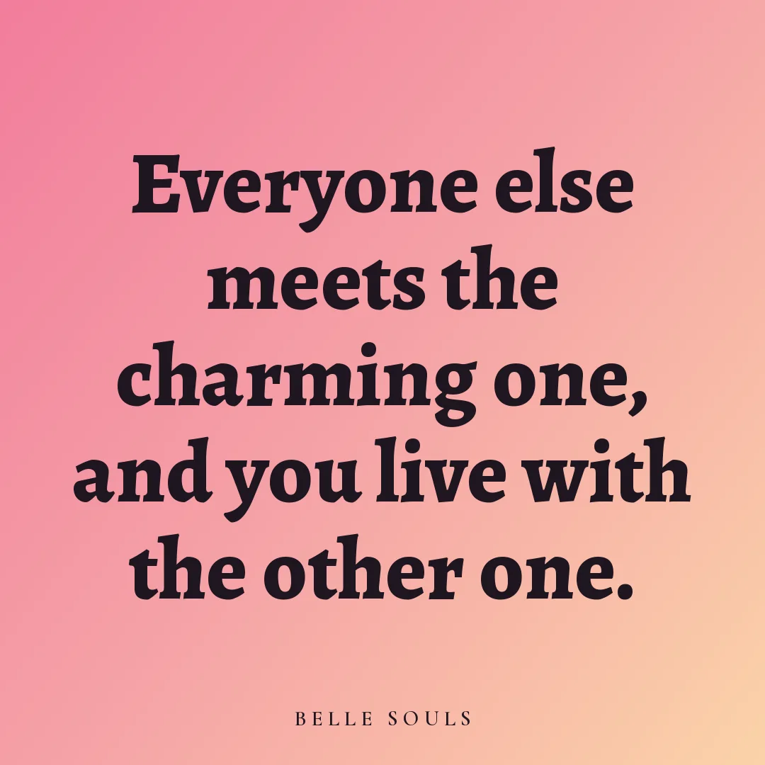 Everyone else meets the charming one, and you live with the other one.