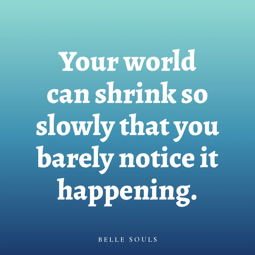 Your world can shrink so slowly that you barely notice it happening.