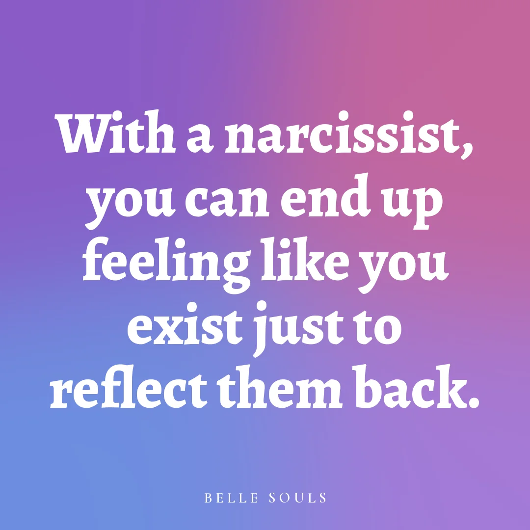 With a narcissist, you can end up feeling like you exist just to reflect them back.
