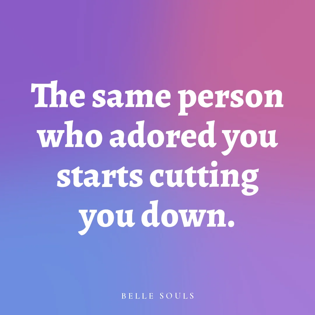 The same person who adored you starts cutting you down.