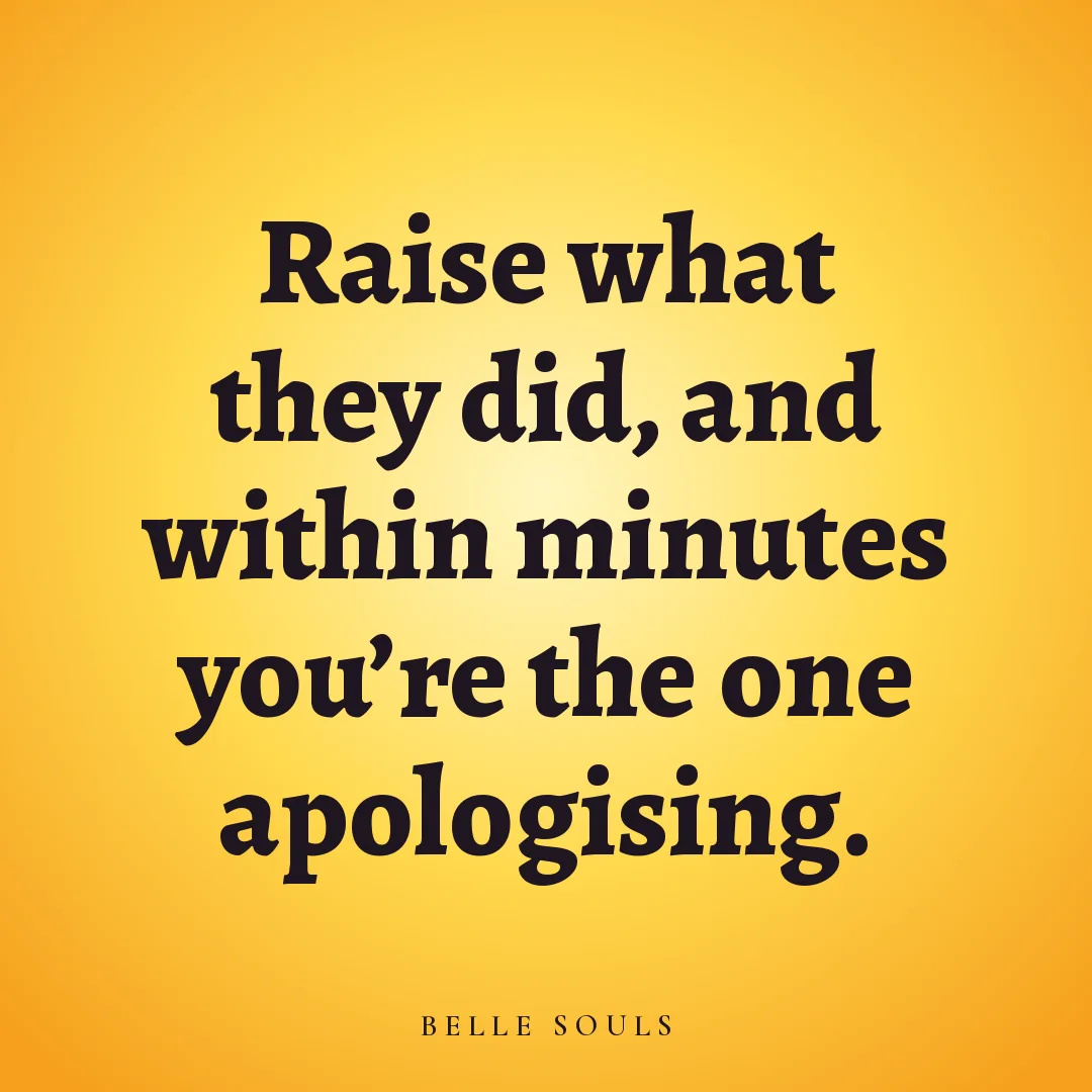 Raise what they did, and within minutes you're the one apologising.