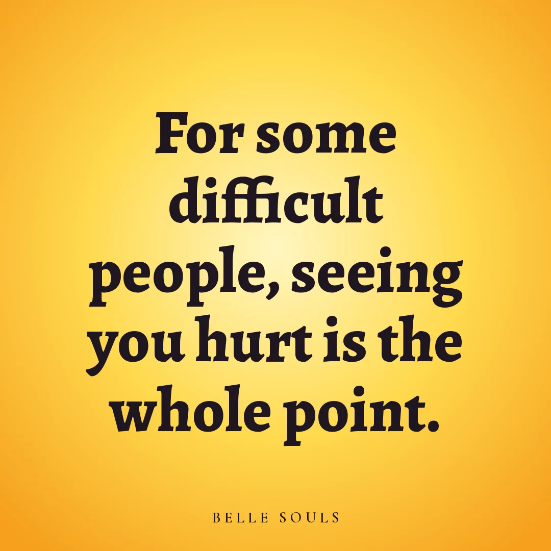 For some difficult people, seeing you hurt is the whole point.