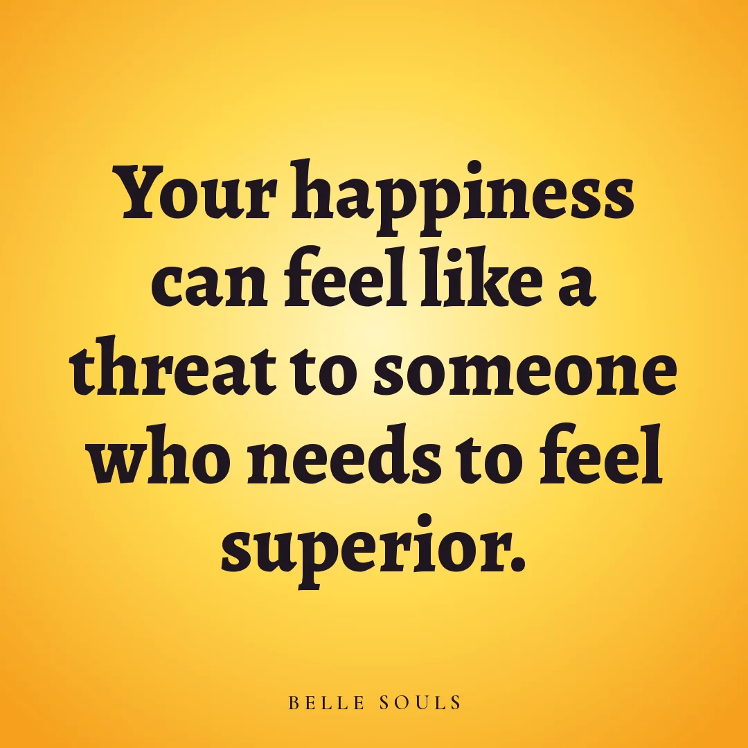 Your happiness can feel like a threat to someone who needs to feel superior.
