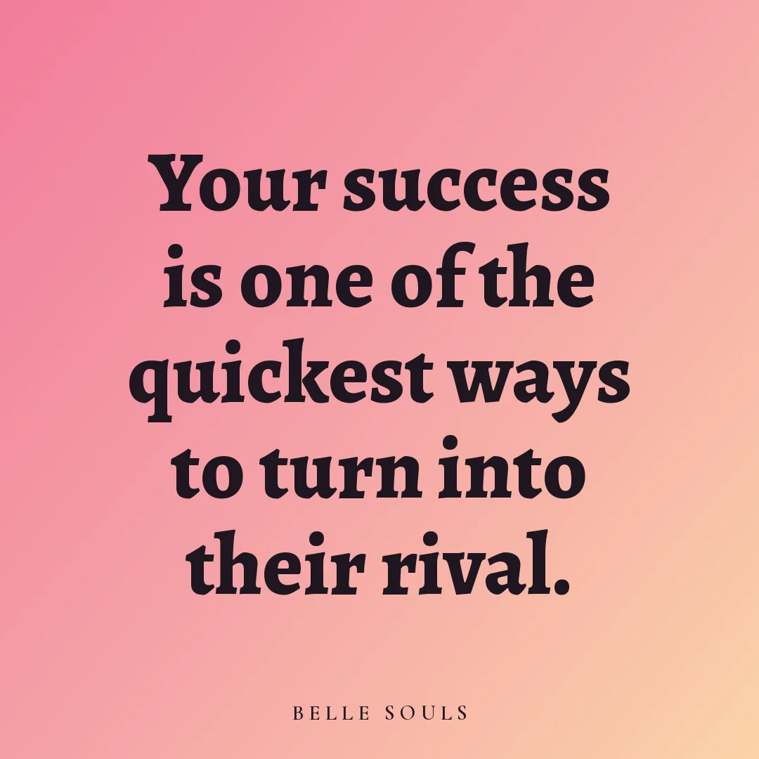 Your success is one of the quickest ways to turn into their rival.