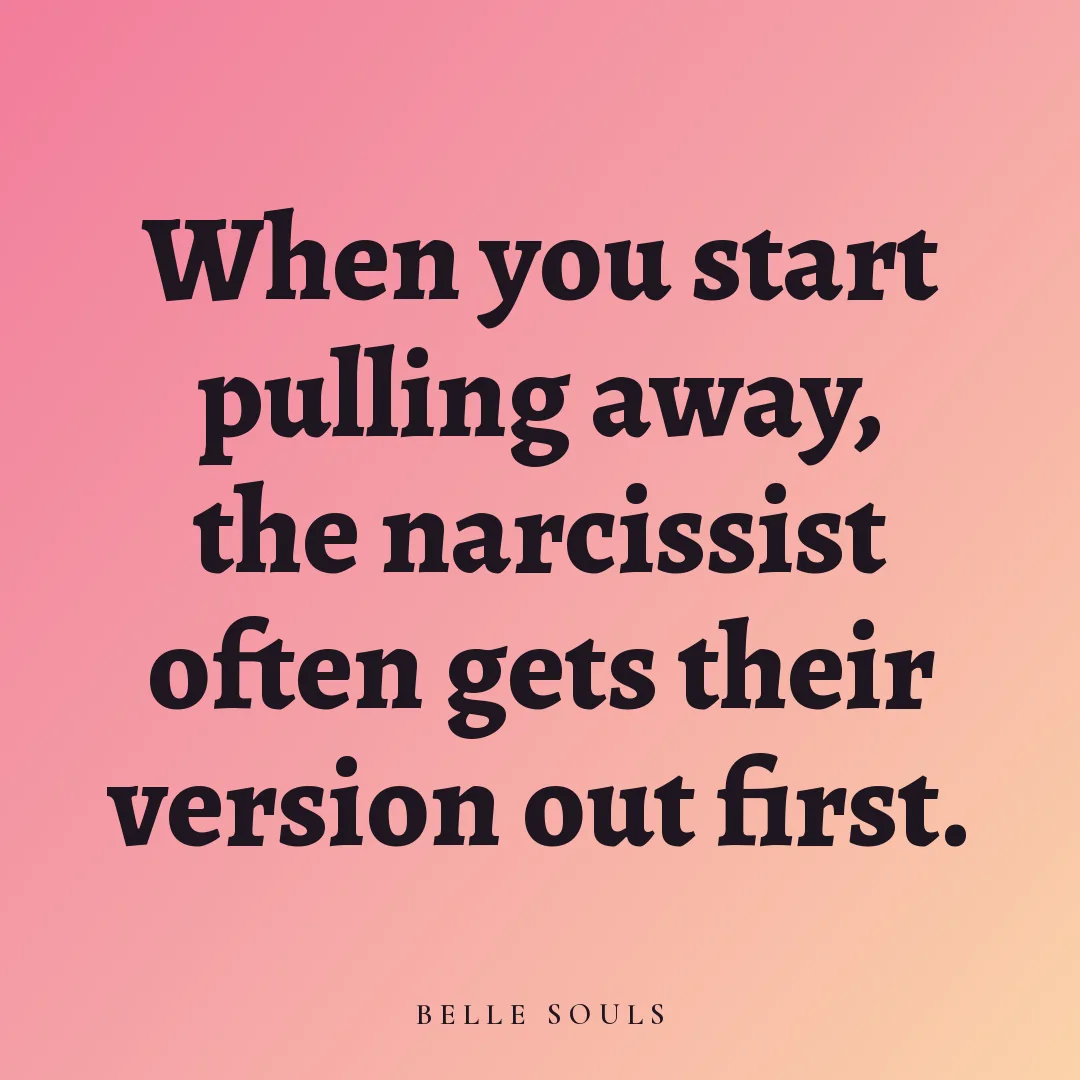 When you start pulling away, the narcissist often gets their version out first.