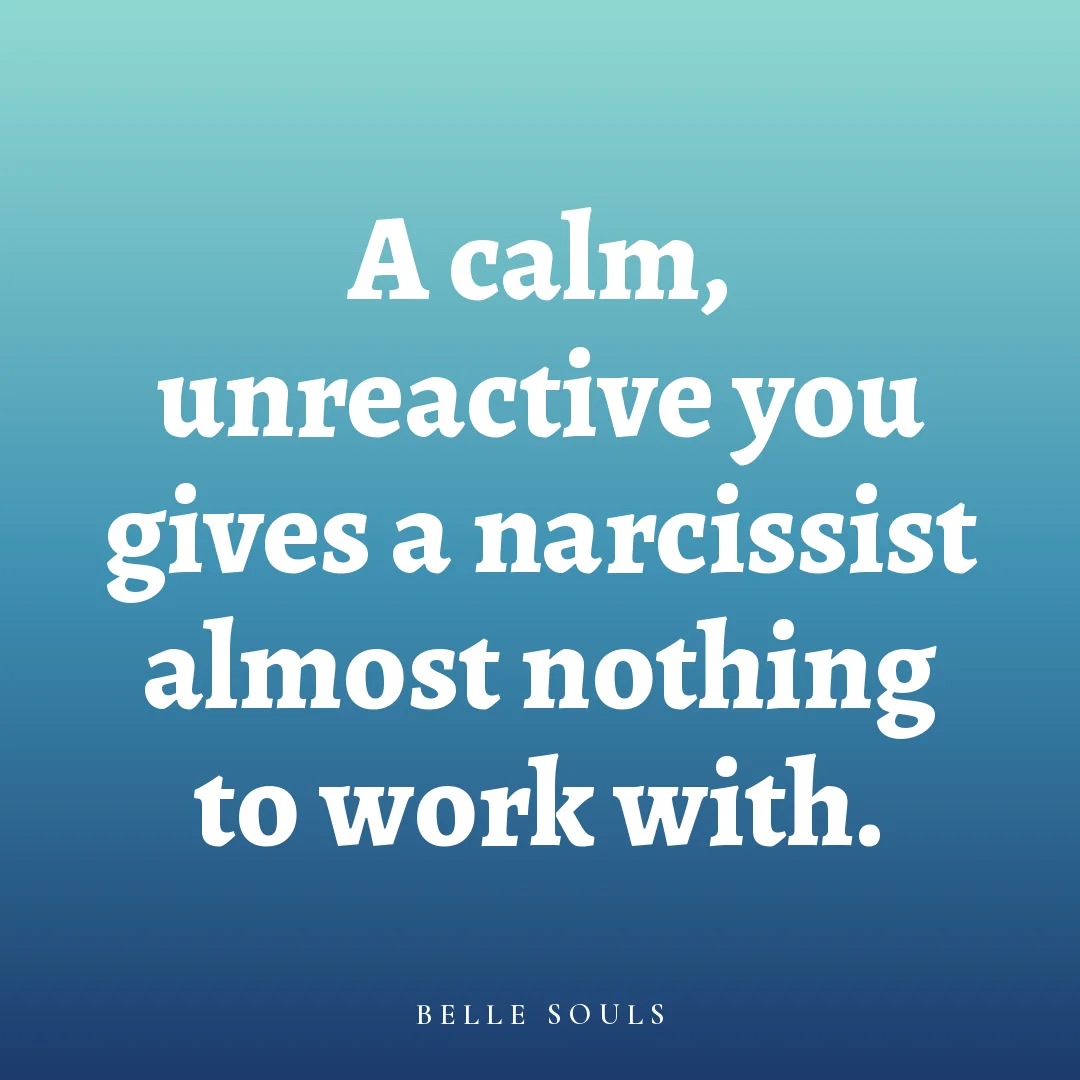 A calm, unreactive you gives a narcissist almost nothing to work with.