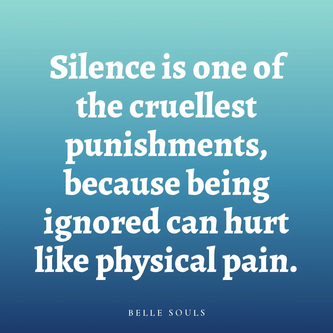 Silence is one of the cruellest punishments, because being ignored can hurt like physical pain.