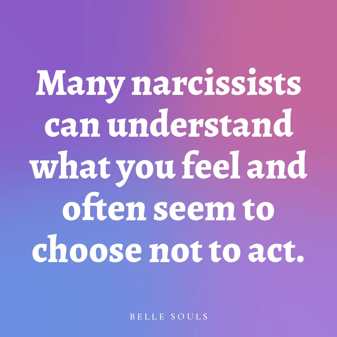 Many narcissists can understand what you feel and often seem to choose not to act.