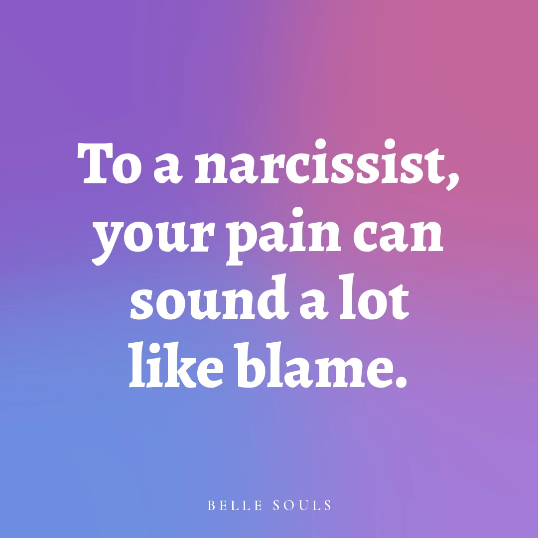 To a narcissist, your pain can sound a lot like blame.