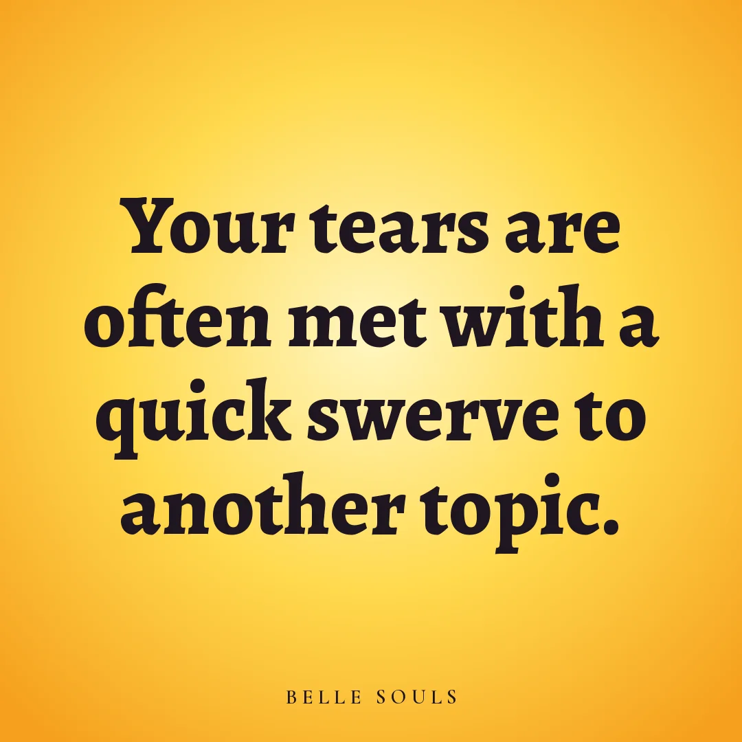 Your tears are often met with a quick swerve to another topic.