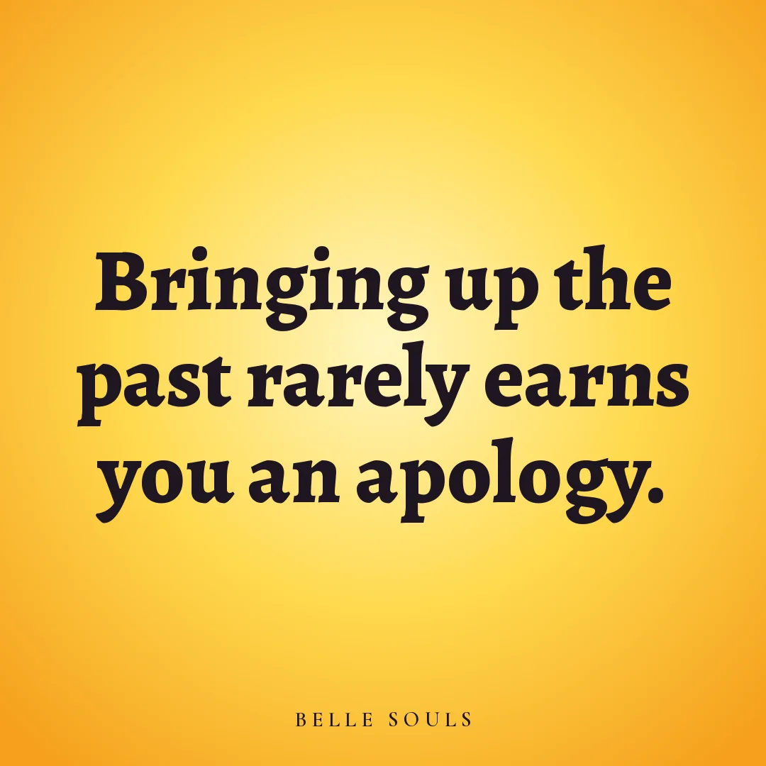 Bringing up the past rarely earns you an apology.