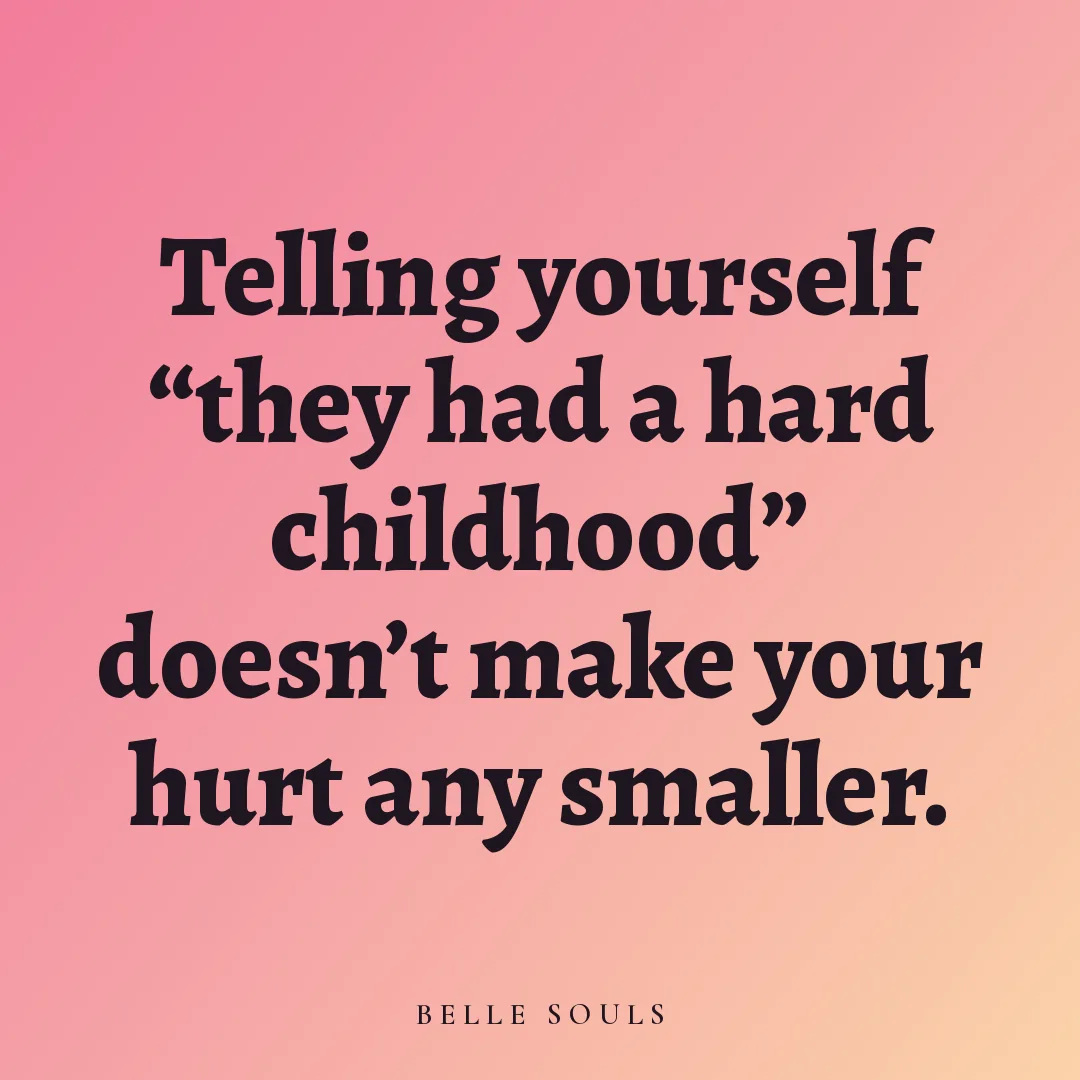 Telling yourself "they had a hard childhood" doesn't make your hurt any smaller.