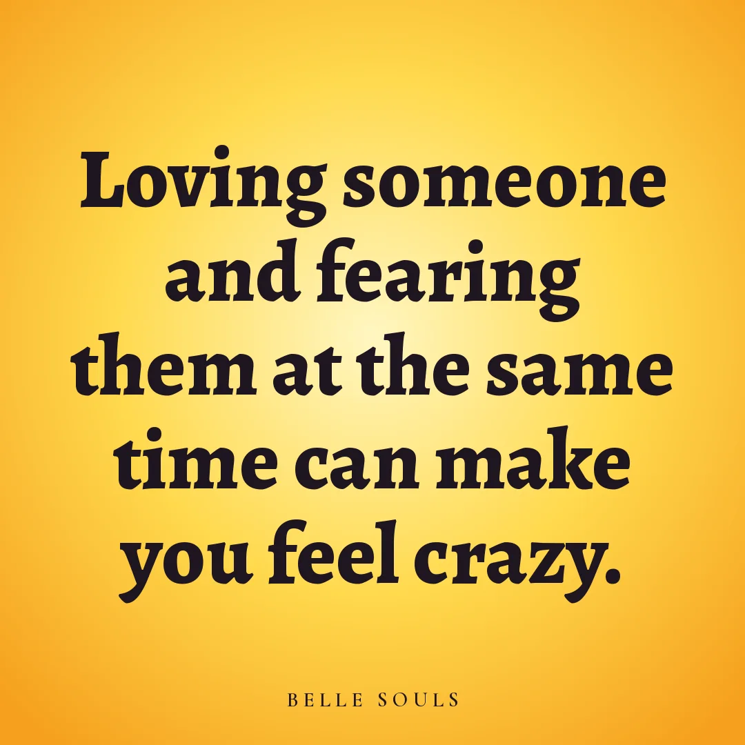 Loving someone and fearing them at the same time can make you feel crazy.