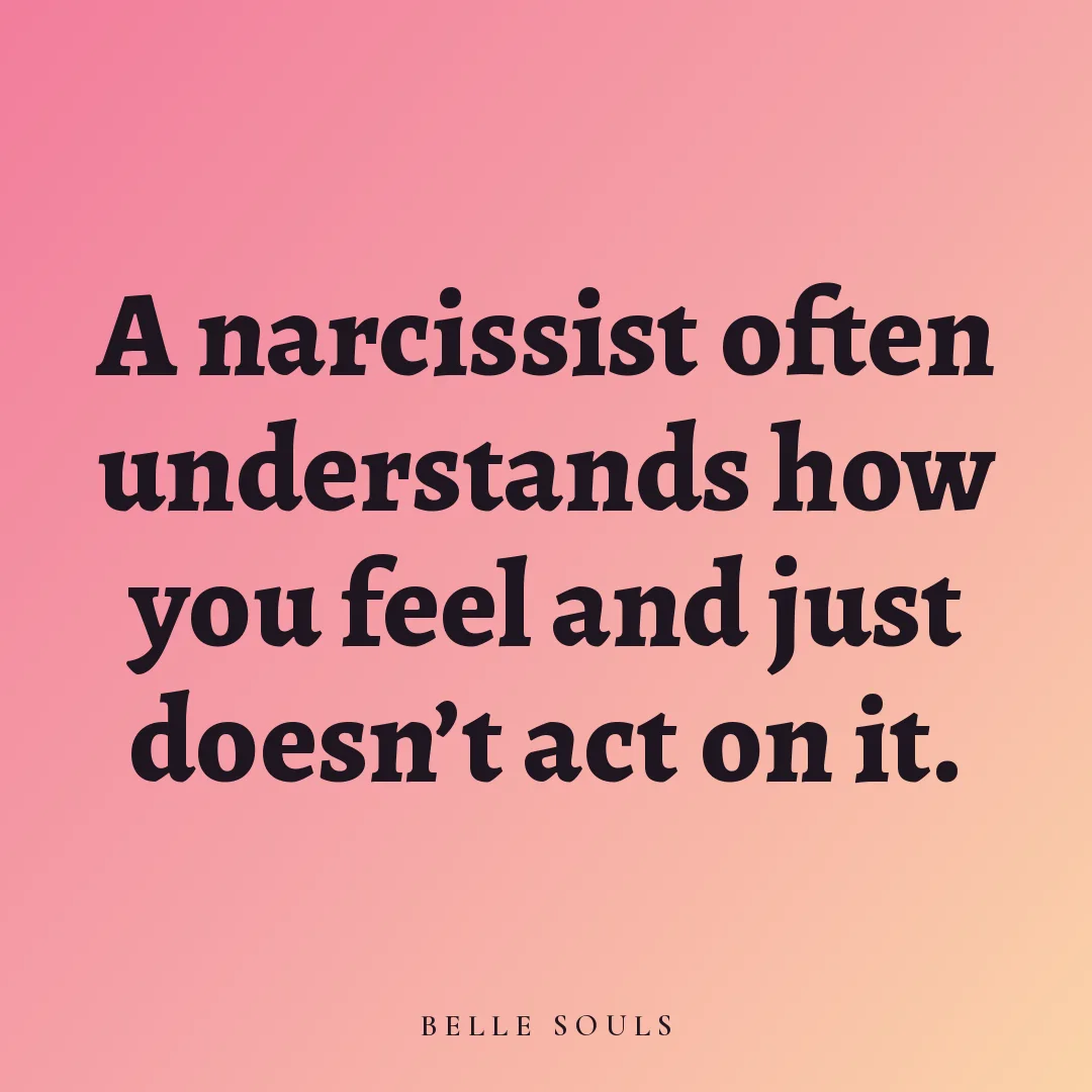 A narcissist often understands how you feel and just doesn't act on it.