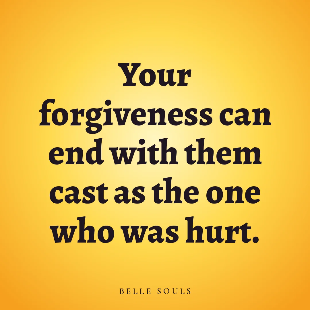 Your forgiveness can end with them cast as the one who was hurt.