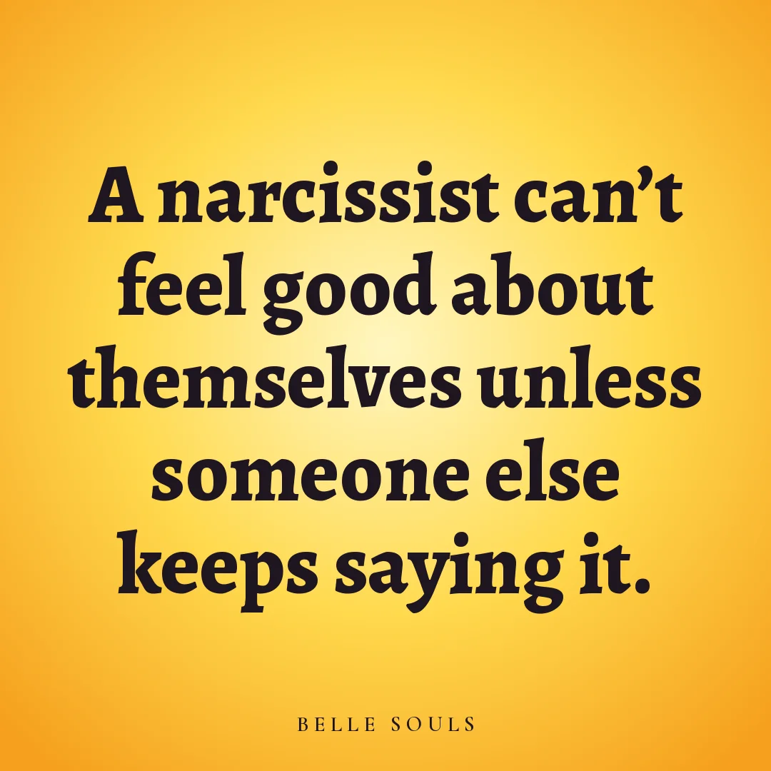 A narcissist can't feel good about themselves unless someone else keeps saying it.