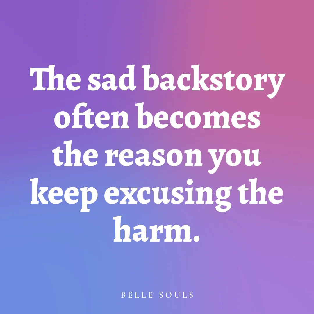 The sad backstory often becomes the reason you keep excusing the harm.