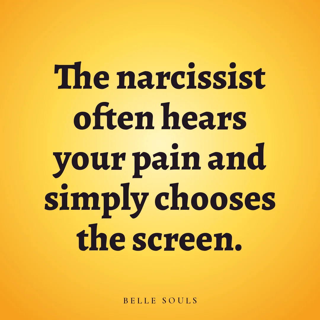 The narcissist often hears your pain and simply chooses the screen.