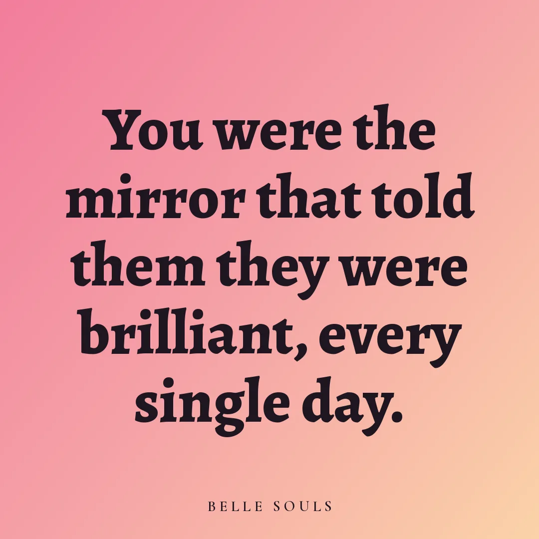 You were the mirror that told them they were brilliant, every single day.