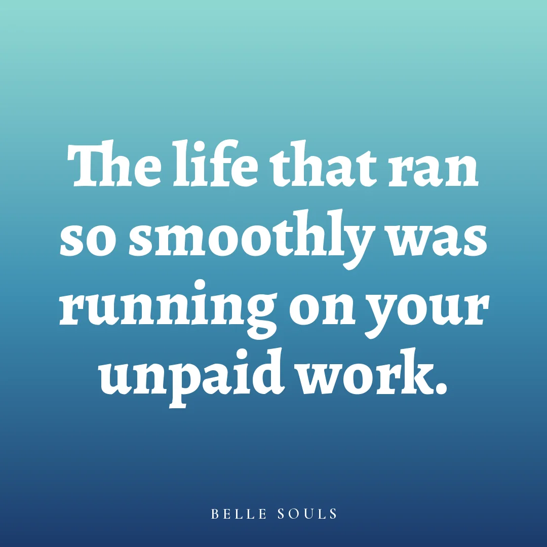 The life that ran so smoothly was running on your unpaid work.