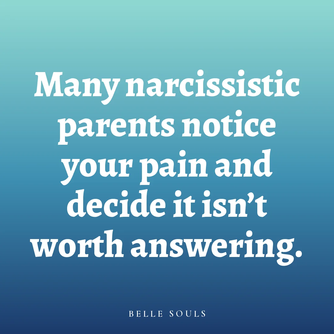 Many narcissistic parents notice your pain and decide it isn't worth answering.