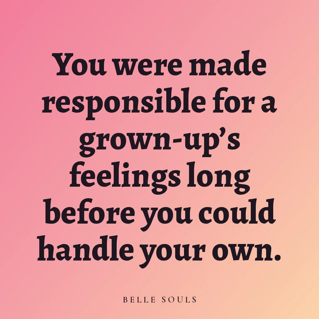 You were made responsible for a grown-up's feelings long before you could handle your own.