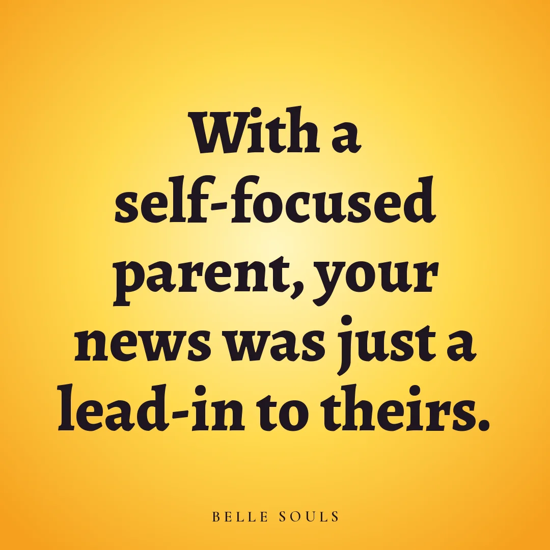 With a self-focused parent, your news was just a lead-in to theirs.