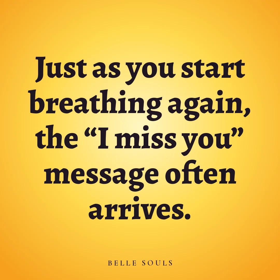 Just as you start breathing again, the "I miss you" message often arrives.