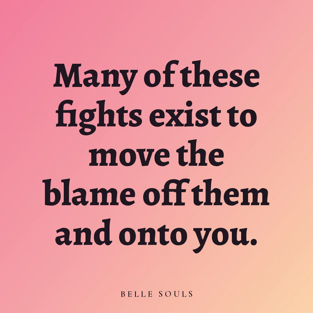 Many of these fights exist to move the blame off them and onto you.