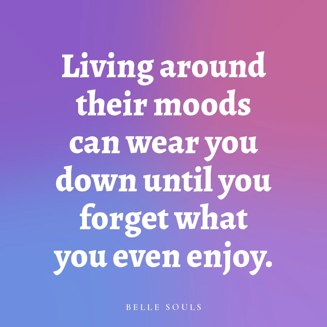 Living around their moods can wear you down until you forget what you even enjoy.