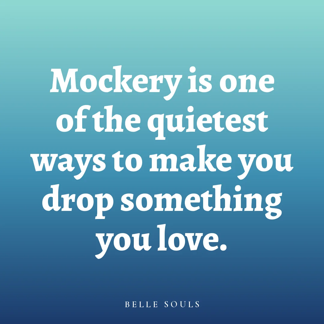 Mockery is one of the quietest ways to make you drop something you love.