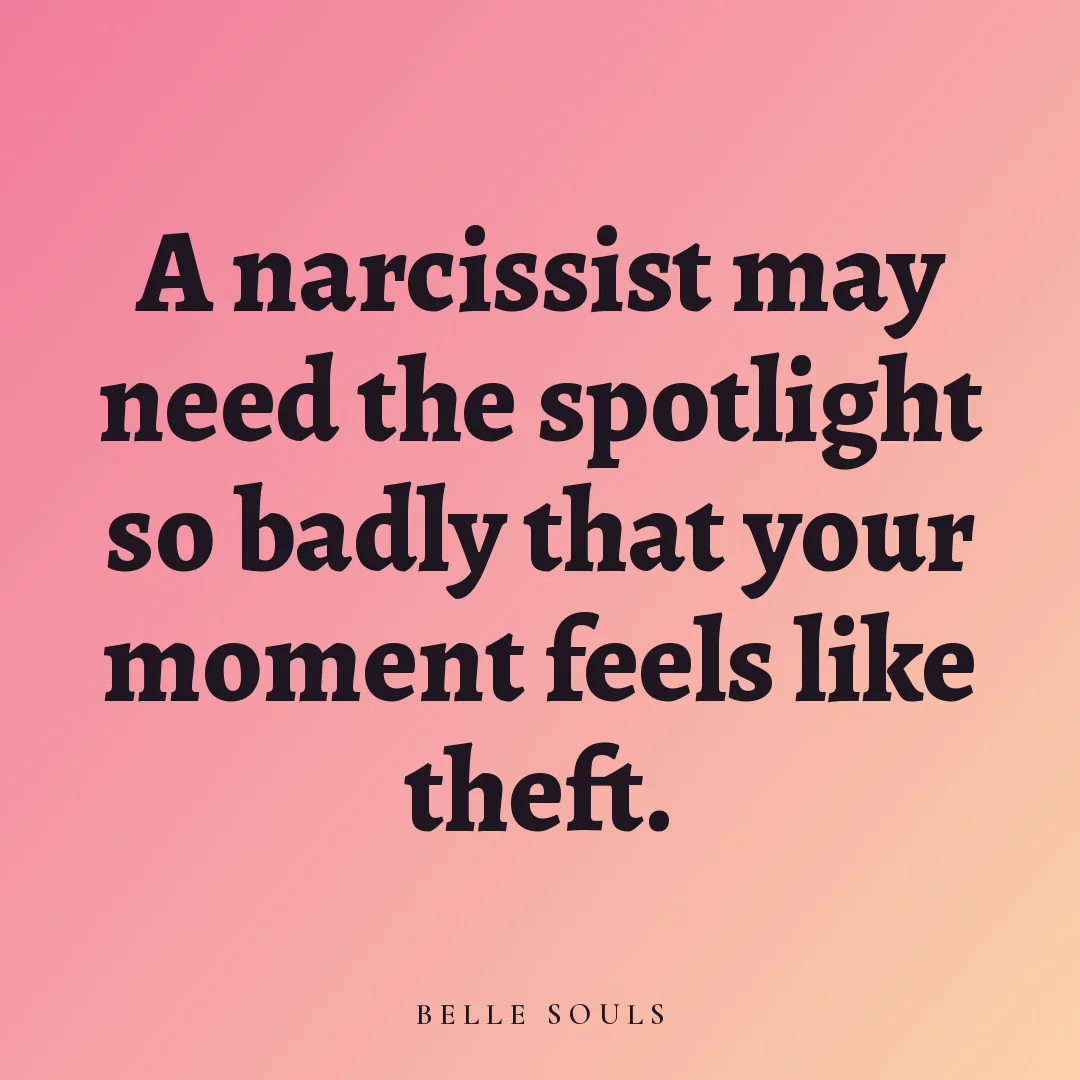 A narcissist may need the spotlight so badly that your moment feels like theft.