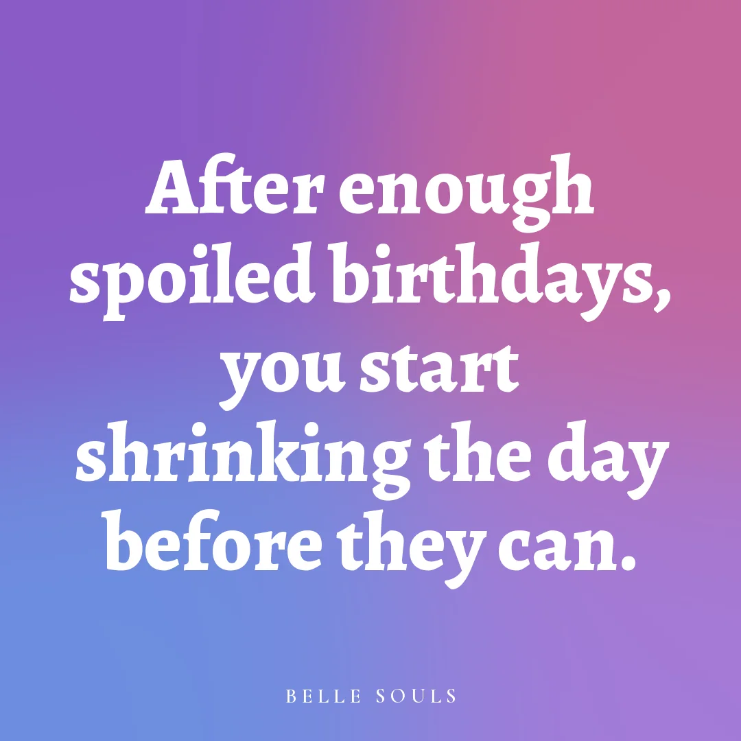 After enough spoiled birthdays, you start shrinking the day before they can.