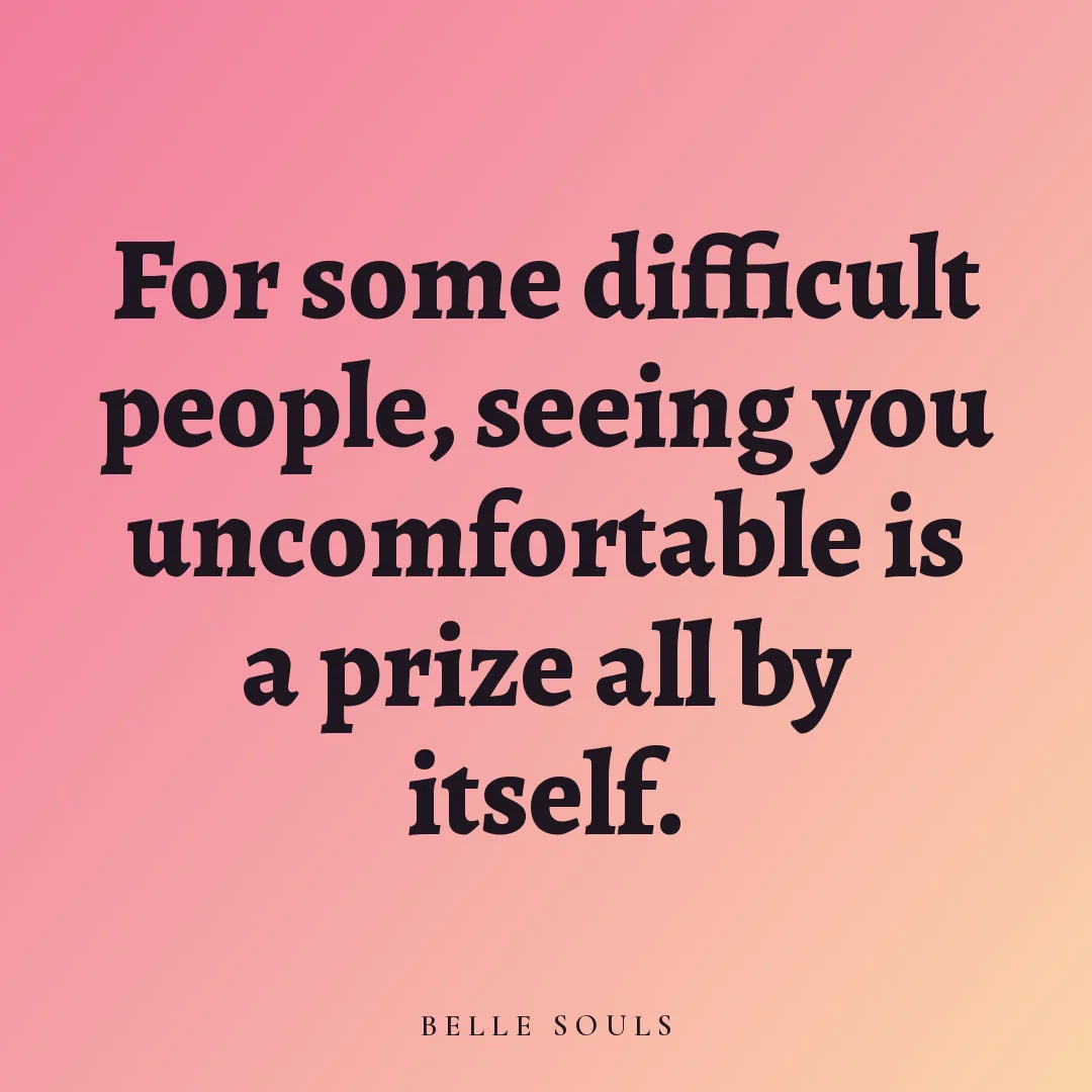 For some difficult people, seeing you uncomfortable is a prize all by itself.
