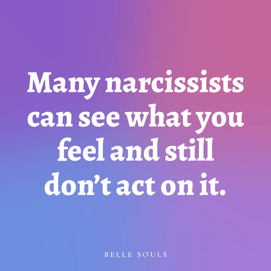 Many narcissists can see what you feel and still don't act on it.