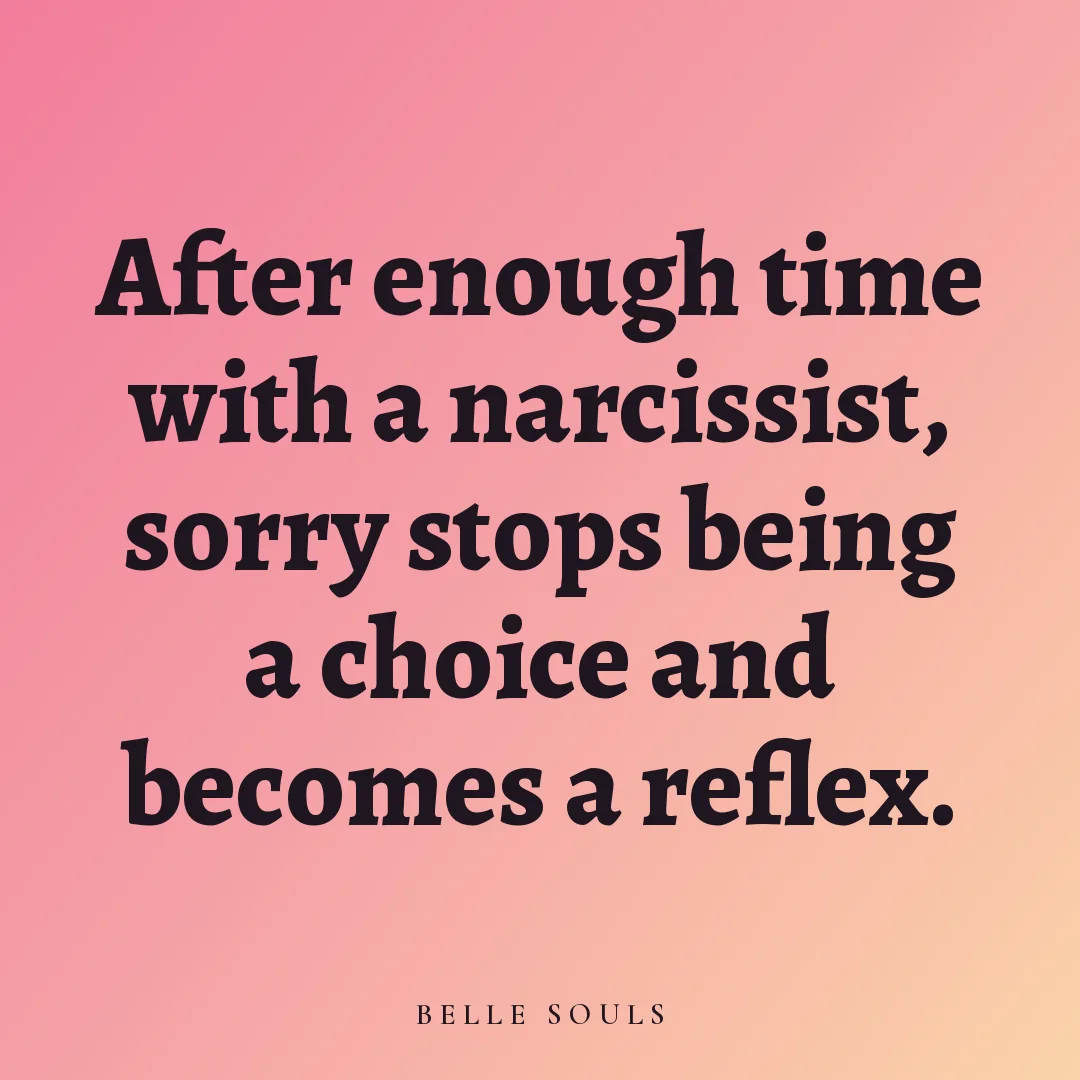 After enough time with a narcissist, sorry stops being a choice and becomes a reflex.