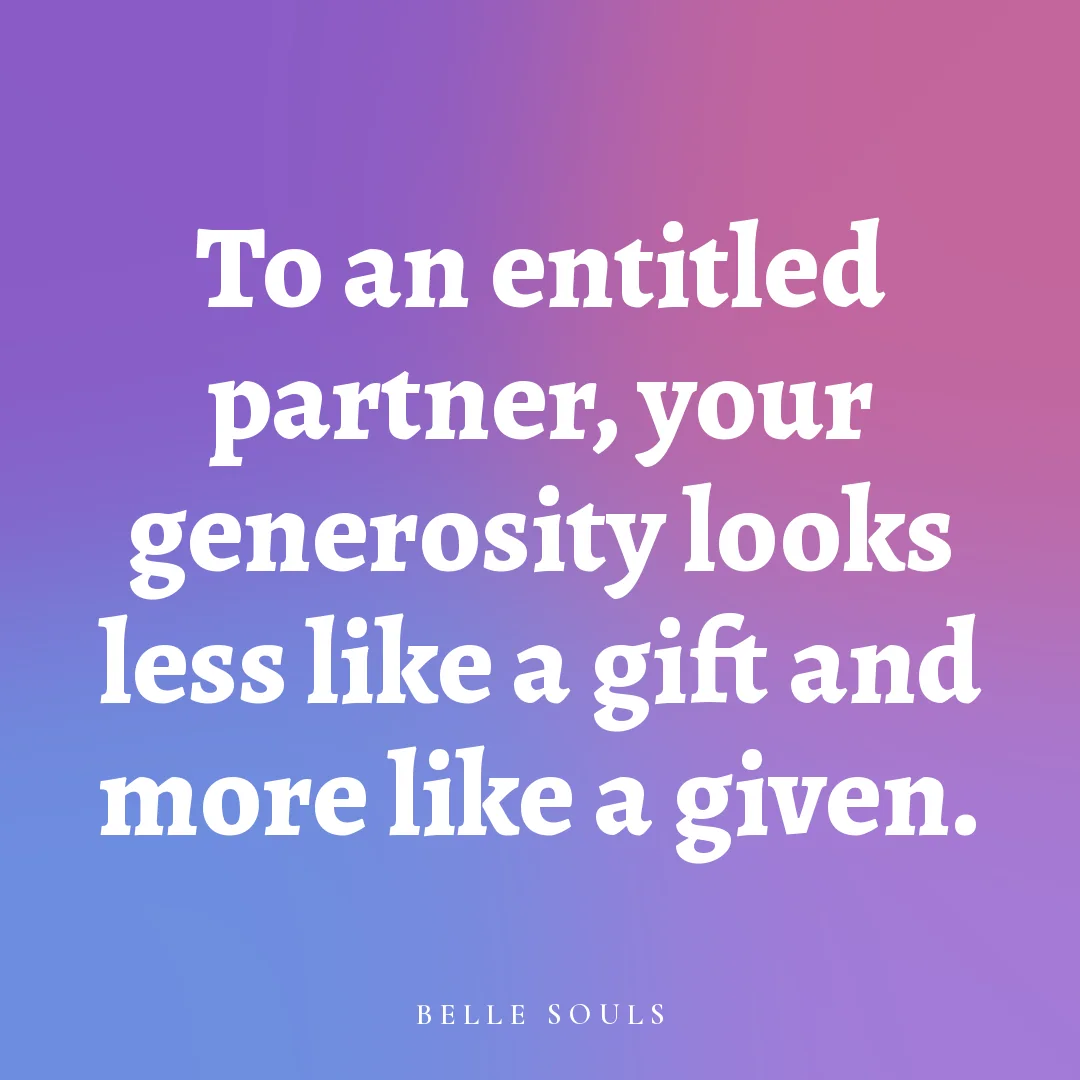 To an entitled partner, your generosity looks less like a gift and more like a given.