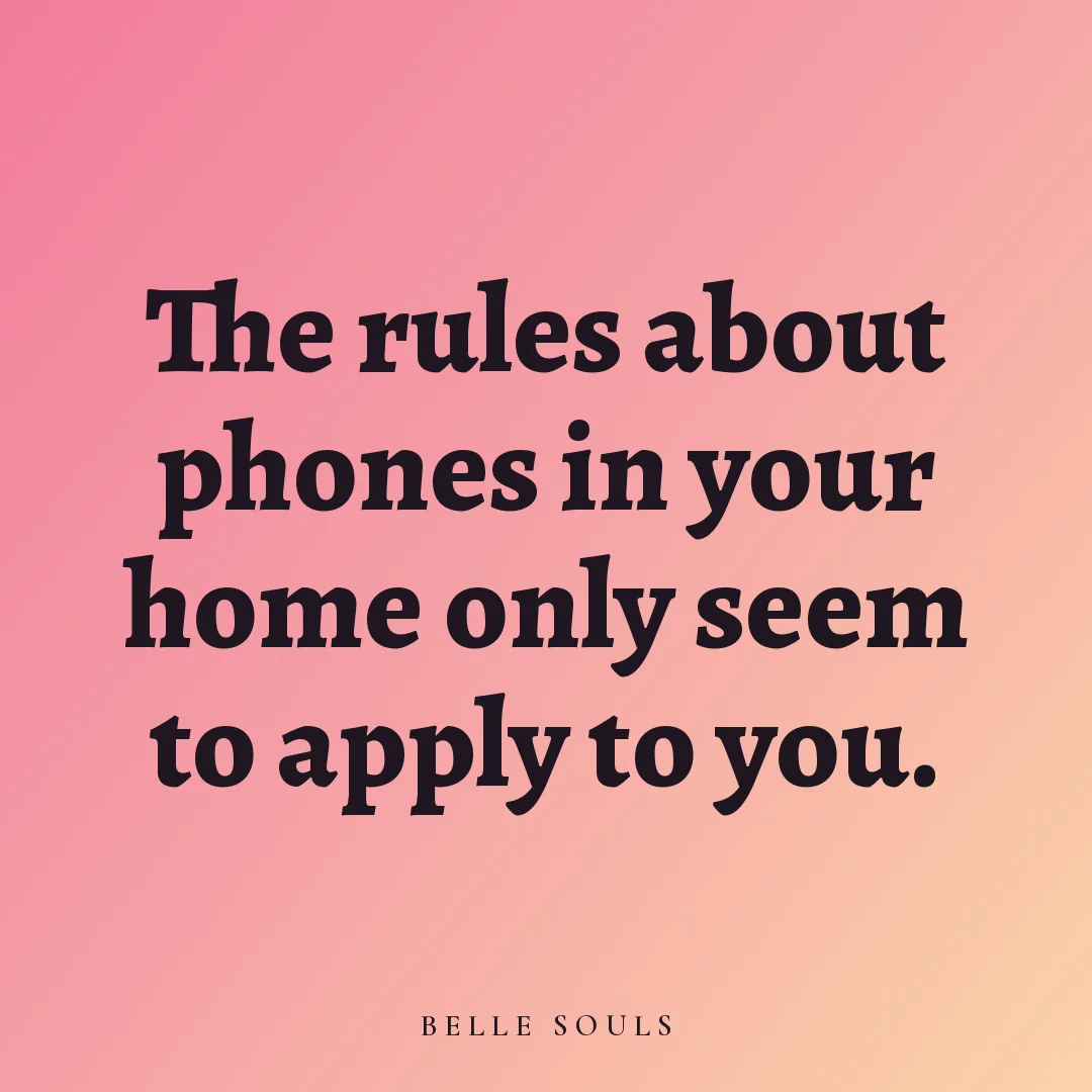 The rules about phones in your home only seem to apply to you.