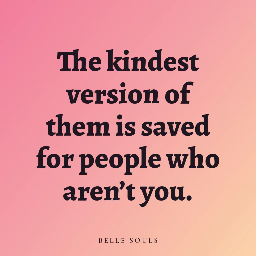 The kindest version of them is saved for people who aren't you.