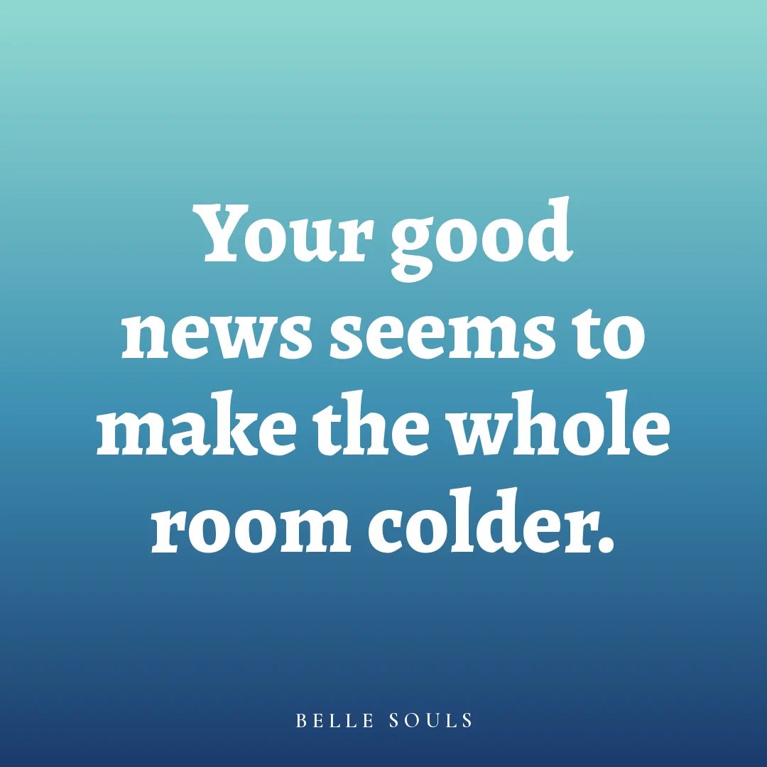 Your good news seems to make the whole room colder.