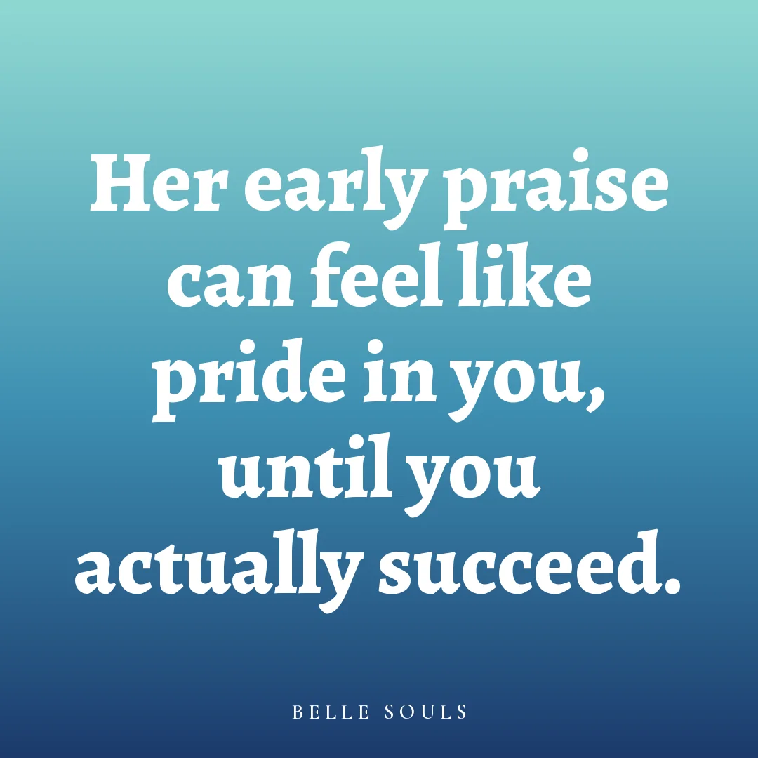 Her early praise can feel like pride in you, until you actually succeed.