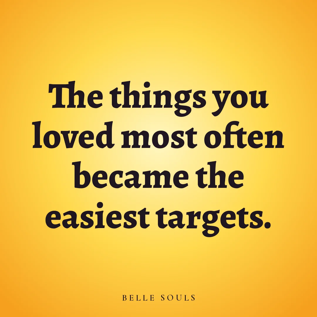 The things you loved most often became the easiest targets.