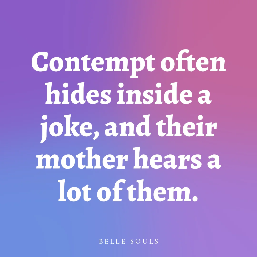 Contempt often hides inside a joke, and their mother hears a lot of them.