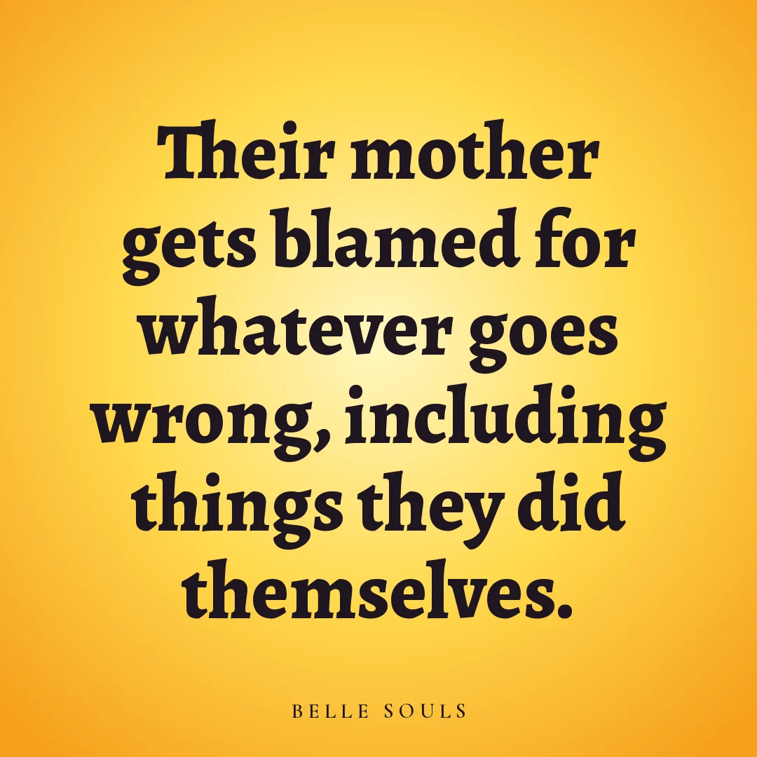 Their mother gets blamed for whatever goes wrong, including things they did themselves.
