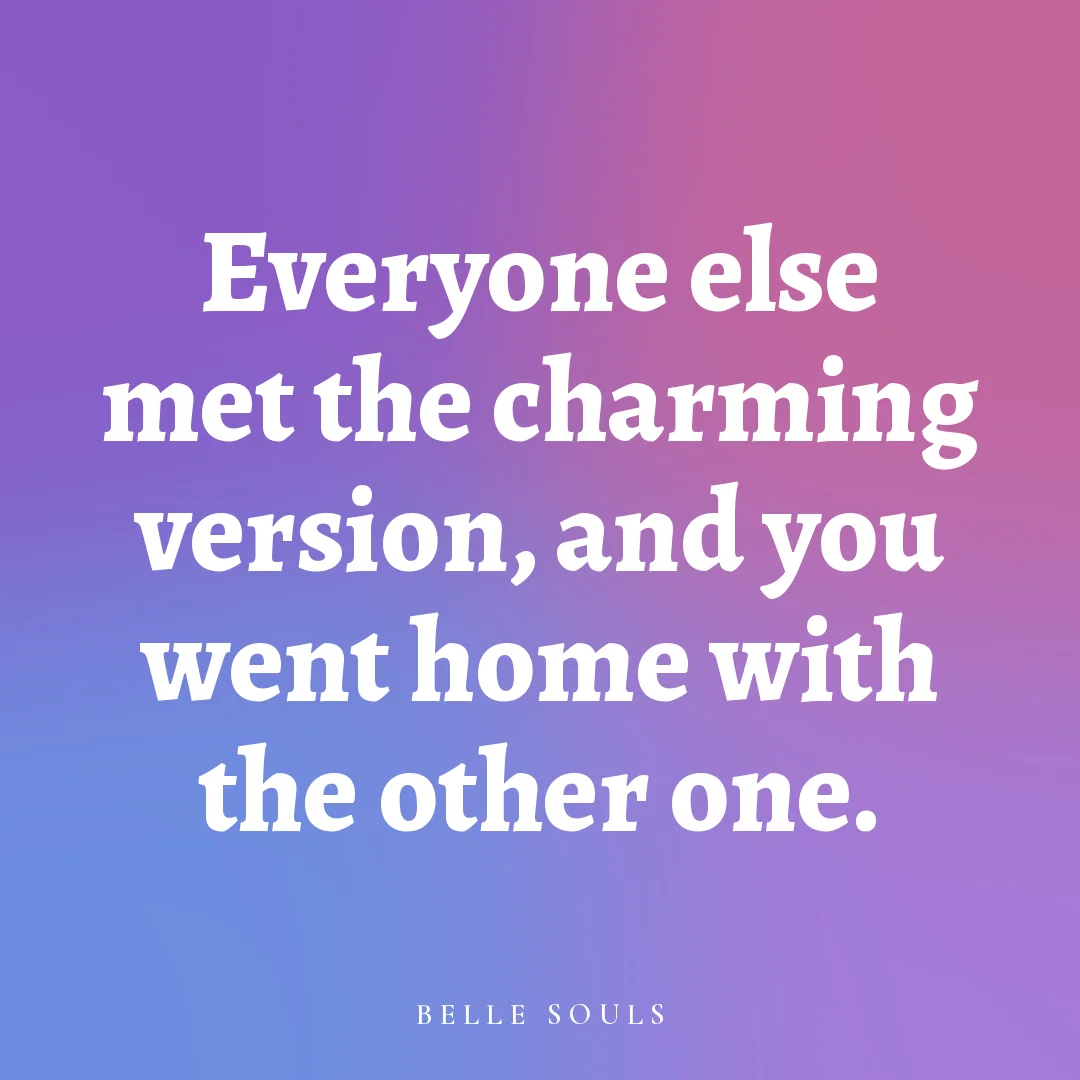 Everyone else met the charming version, and you went home with the other one.